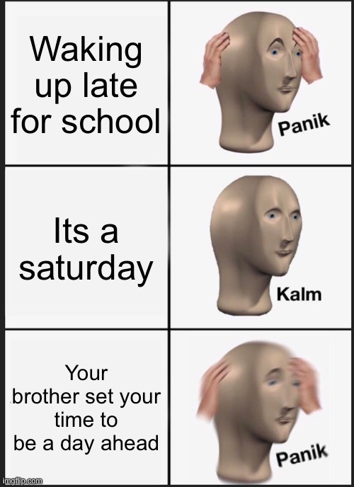 When bro | Waking up late for school; Its a saturday; Your brother set your time to be a day ahead | image tagged in memes,panik kalm panik | made w/ Imgflip meme maker