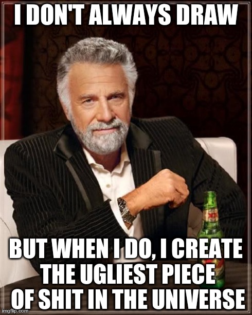 The Most Interesting Man In The World | I DON'T ALWAYS DRAW BUT WHEN I DO, I CREATE THE UGLIEST PIECE OF SHIT IN THE UNIVERSE | image tagged in memes,the most interesting man in the world | made w/ Imgflip meme maker