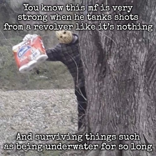They say he’s just a dude with a mask and machete, watch the movies again | You know this mf is very strong when he tanks shots from a revolver like it’s nothing; And surviving things such as being underwater for so long | image tagged in y'all kids need toilet paper,msmg | made w/ Imgflip meme maker