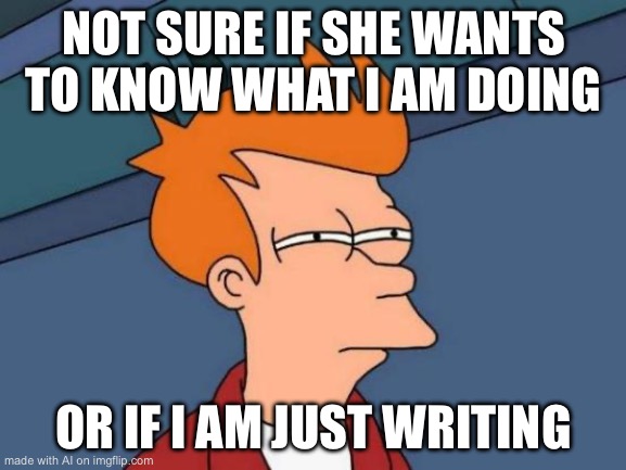 Futurama Fry | NOT SURE IF SHE WANTS TO KNOW WHAT I AM DOING; OR IF I AM JUST WRITING | image tagged in memes,futurama fry | made w/ Imgflip meme maker