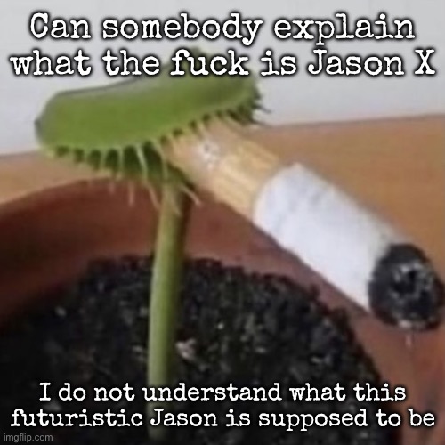 plant weeds | Can somebody explain what the fuck is Jason X; I do not understand what this futuristic Jason is supposed to be | image tagged in plant weeds,msmg | made w/ Imgflip meme maker