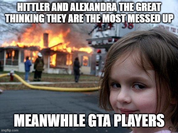 Disaster Girl Meme | HITTLER AND ALEXANDRA THE GREAT THINKING THEY ARE THE MOST MESSED UP; MEANWHILE GTA PLAYERS | image tagged in memes,disaster girl | made w/ Imgflip meme maker