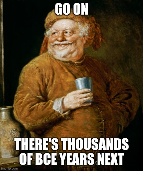 Medieval Drunk | GO ON THERE'S THOUSANDS OF BCE YEARS NEXT | image tagged in medieval drunk | made w/ Imgflip meme maker