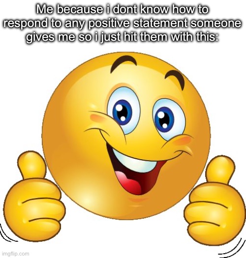 Thumbs up emoji | Me because i dont know how to respond to any positive statement someone gives me so i just hit them with this: | image tagged in thumbs up emoji | made w/ Imgflip meme maker