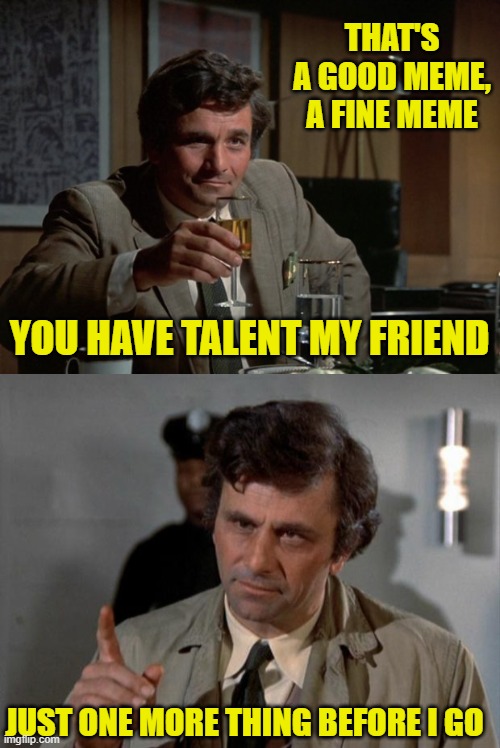 THAT'S A GOOD MEME, A FINE MEME YOU HAVE TALENT MY FRIEND JUST ONE MORE THING BEFORE I GO | image tagged in columbo cheers,columbo | made w/ Imgflip meme maker