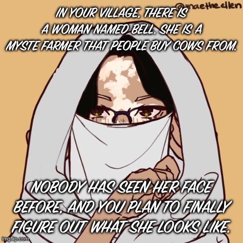 I’m bored. Any good movies to watch? | IN YOUR VILLAGE, THERE IS A WOMAN NAMED BELL. SHE IS A MYSTERIOUS FARMER THAT PEOPLE BUY COWS FROM. NOBODY HAS SEEN HER FACE BEFORE, AND YOU PLAN TO FINALLY FIGURE OUT WHAT SHE LOOKS LIKE. | made w/ Imgflip meme maker