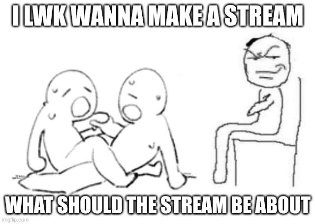the best ideas get mod instantly | I LWK WANNA MAKE A STREAM; WHAT SHOULD THE STREAM BE ABOUT | image tagged in condemned to the cuck chair | made w/ Imgflip meme maker