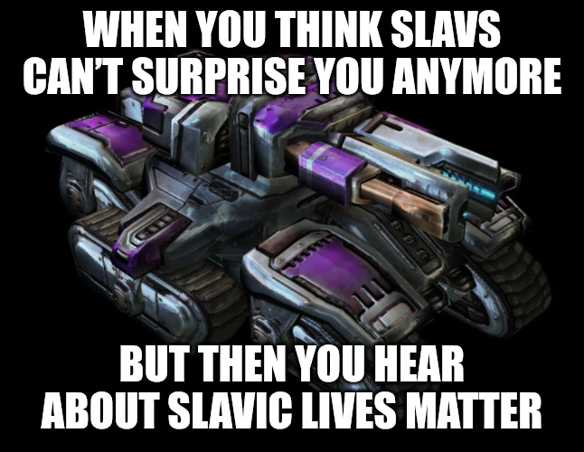 StarCraft II Tyrador Siege Tank | WHEN YOU THINK SLAVS CAN’T SURPRISE YOU ANYMORE; BUT THEN YOU HEAR ABOUT SLAVIC LIVES MATTER | image tagged in starcraft ii tyrador siege tank,slavic lives matter,slavic starcraft | made w/ Imgflip meme maker