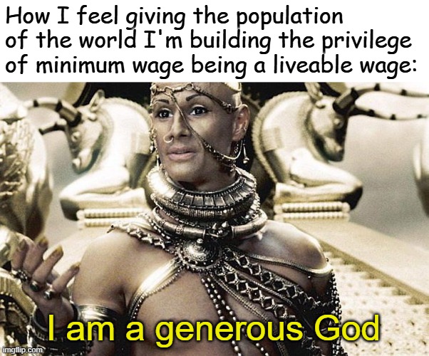 Writing is fun | How I feel giving the population of the world I'm building the privilege of minimum wage being a liveable wage:; I am a generous God | image tagged in i am a generous god | made w/ Imgflip meme maker
