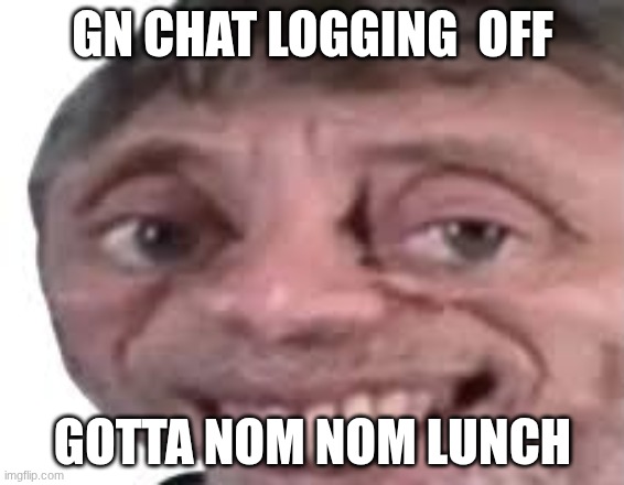 bye and dont spam comment so i get 21342434 notifications | GN CHAT LOGGING  OFF; GOTTA NOM NOM LUNCH | image tagged in nice | made w/ Imgflip meme maker