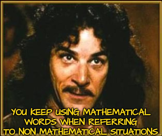 princess bride | YOU KEEP USING MATHEMATICAL WORDS WHEN REFERRING TO NON MATHEMATICAL SITUATIONS | image tagged in princess bride | made w/ Imgflip meme maker