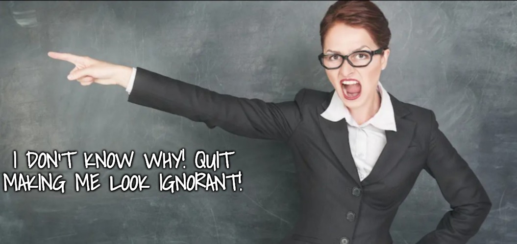 Teacher yelling | I DON'T KNOW WHY! QUIT MAKING ME LOOK IGNORANT! | image tagged in teacher yelling | made w/ Imgflip meme maker