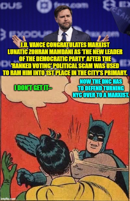 Yeah NYC Dem Party 'powers that be'.  Good luck with that. | J.D. VANCE CONGRATULATES MARXIST LUNATIC ZOHRAN MAMDANI AS ‘THE NEW LEADER OF THE DEMOCRATIC PARTY’ AFTER THE 'RANKED VOTING' POLITICAL SCAM WAS USED TO RAM HIM INTO 1ST PLACE IN THE CITY'S PRIMARY. I DON'T GET IT--; NOW THE DNC HAS TO DEFEND TURNING NYC OVER TO A MARXIST. | image tagged in yep | made w/ Imgflip meme maker