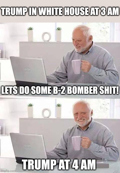 Trum Chilling | TRUMP IN WHITE HOUSE AT 3 AM; LETS DO SOME B-2 BOMBER SHIT! TRUMP AT 4 AM | image tagged in memes,hide the pain harold,funny,donald trump,lol,america | made w/ Imgflip meme maker