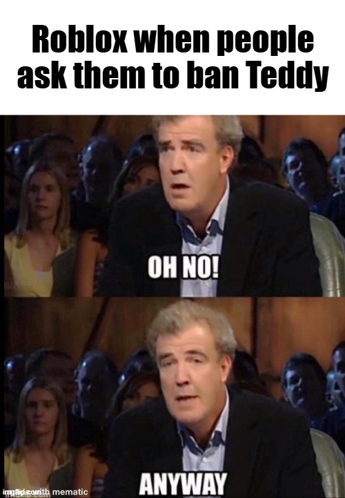 WHY HAVEN'T THEY BANNED HIM YET | Roblox when people ask them to ban Teddy | image tagged in oh no anyway,roblox,memes | made w/ Imgflip meme maker