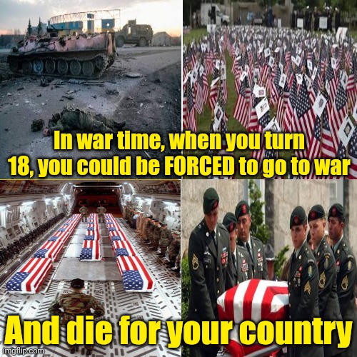 In war time, when you turn 18, you could be FORCED to go to war And die for your country | made w/ Imgflip meme maker