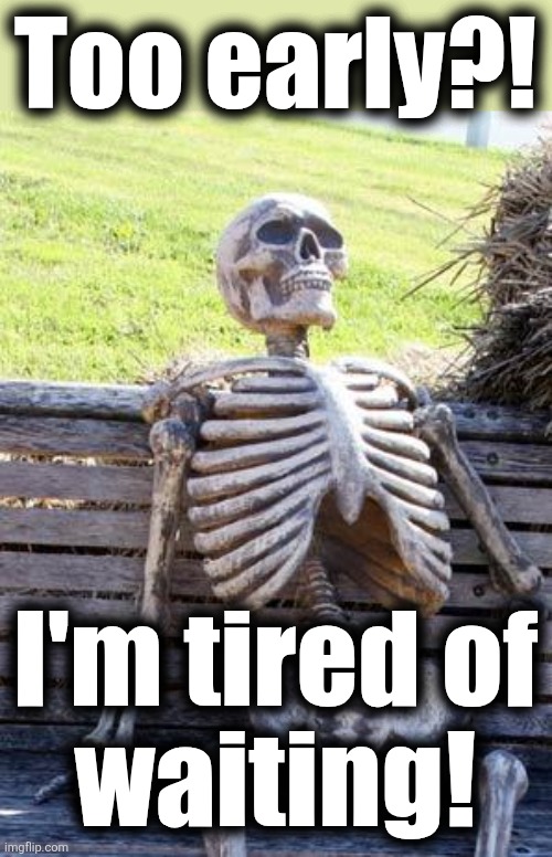 Waiting Skeleton Meme | Too early?! I'm tired of
waiting! | image tagged in memes,waiting skeleton | made w/ Imgflip meme maker