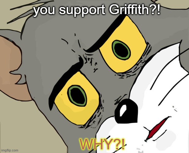Why Bro? | you support Griffith?! WHY?! | image tagged in memes,unsettled tom | made w/ Imgflip meme maker