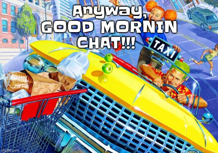 Vroom Vroom | Anyway, GOOD MORNIN CHAT!!! | image tagged in vroom vroom | made w/ Imgflip meme maker