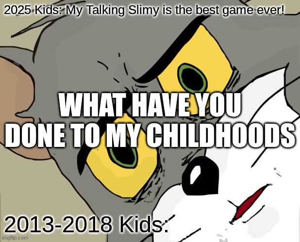 Unsettled Tom | 2025 Kids: My Talking Slimy is the best game ever! WHAT HAVE YOU DONE TO MY CHILDHOODS; 2013-2018 Kids: | image tagged in memes,unsettled tom | made w/ Imgflip meme maker