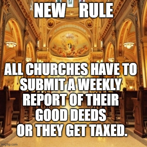 Tax the Useless churches. | NEW    RULE; ALL CHURCHES HAVE TO 
SUBMIT A WEEKLY 
REPORT OF THEIR 
GOOD DEEDS 
OR THEY GET TAXED. | image tagged in catholic church | made w/ Imgflip meme maker