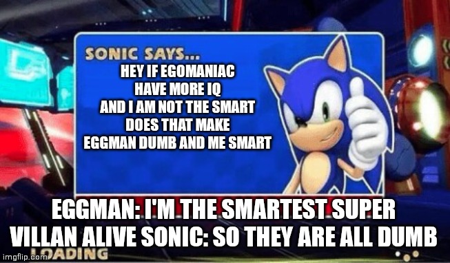 Sonic Says | HEY IF EGOMANIAC HAVE MORE IQ AND I AM NOT THE SMART DOES THAT MAKE EGGMAN DUMB AND ME SMART; EGGMAN: I'M THE SMARTEST SUPER VILLAN ALIVE SONIC: SO THEY ARE ALL DUMB | image tagged in sonic says,memes | made w/ Imgflip meme maker