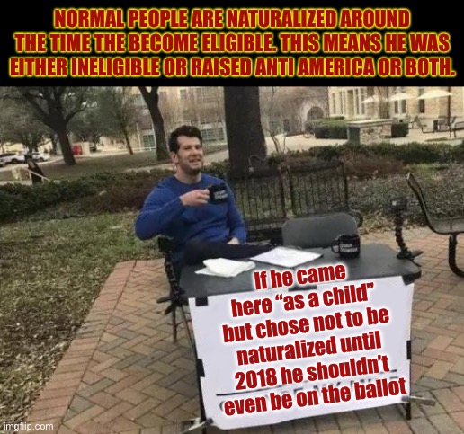 Change My Mind Meme | If he came here “as a child” but chose not to be naturalized until 2018 he shouldn’t even be on the ballot NORMAL PEOPLE ARE NATURALIZED ARO | image tagged in memes,change my mind | made w/ Imgflip meme maker