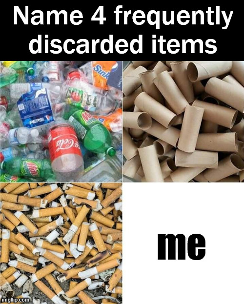 Getting rid of | Name 4 frequently discarded items; me | image tagged in discard | made w/ Imgflip meme maker