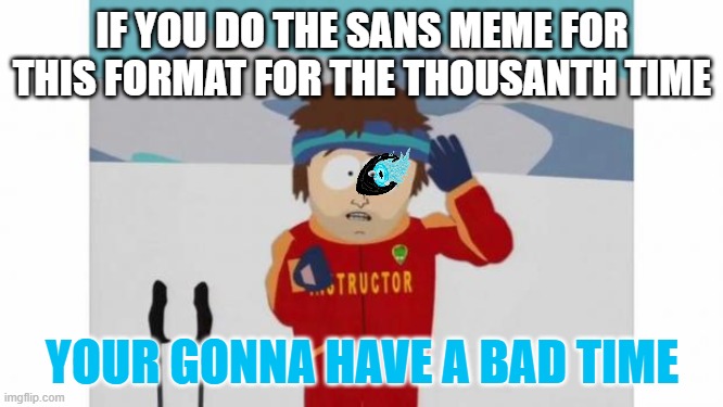 It's so overdone | IF YOU DO THE SANS MEME FOR THIS FORMAT FOR THE THOUSANTH TIME; YOUR GONNA HAVE A BAD TIME | image tagged in south park bad time | made w/ Imgflip meme maker