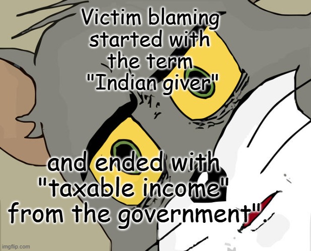 Unacceptable terms | Victim blaming 
started with 
the term 

"Indian giver"; and ended with 
"taxable income" 
from the government". | image tagged in memes,unsettled tom,indian giver | made w/ Imgflip meme maker