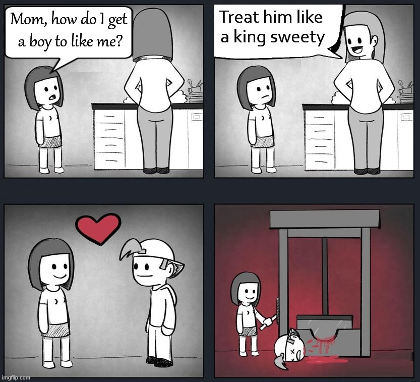 Off with his head | Mom, how do I get 
a boy to like me? Treat him like 
a king sweety | image tagged in dark humor | made w/ Imgflip meme maker