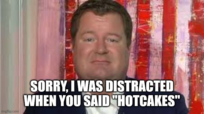 SORRY, I WAS DISTRACTED WHEN YOU SAID "HOTCAKES" | image tagged in erick erickson | made w/ Imgflip meme maker