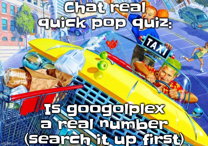 Some cavebrained troglodytecel doesn't wanna cooperate | Chat real quick pop quiz:; Is googolplex a real number (search it up first) | image tagged in vroom vroom | made w/ Imgflip meme maker
