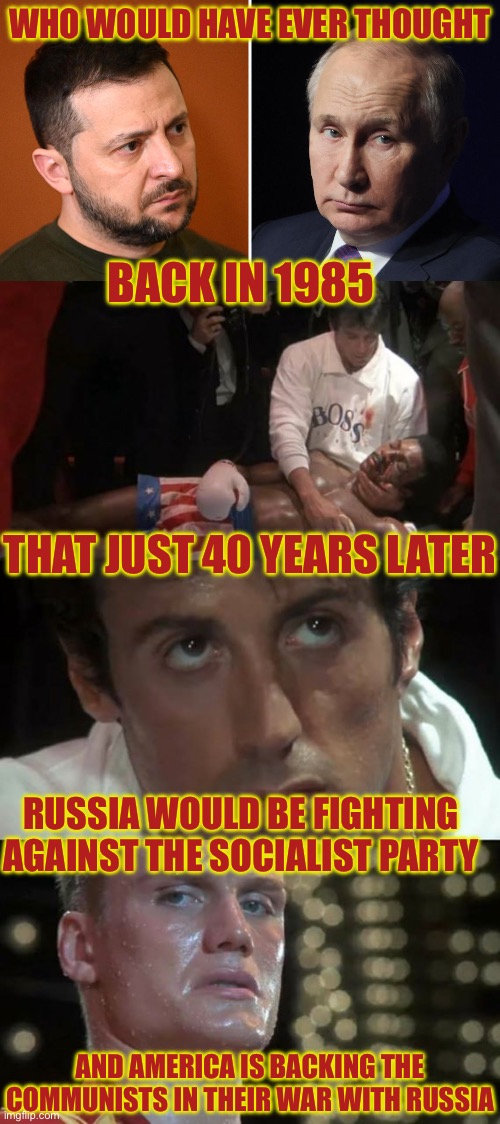 WHO WOULD HAVE EVER THOUGHT; BACK IN 1985; THAT JUST 40 YEARS LATER; RUSSIA WOULD BE FIGHTING AGAINST THE SOCIALIST PARTY; AND AMERICA IS BACKING THE COMMUNISTS IN THEIR WAR WITH RUSSIA | image tagged in rocky drago apollo,communism,communists,stupid liberals,liberal hypocrisy,new normal | made w/ Imgflip meme maker