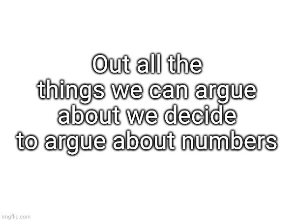 Out all the things we can argue about we decide to argue about numbers | made w/ Imgflip meme maker