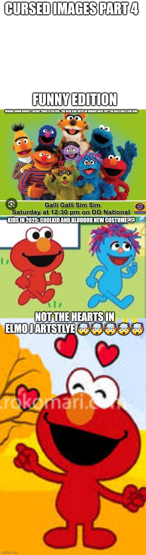 Cursed images part 4 | CURSED IMAGES PART 4; FUNNY EDITION; WRONG SHOW BUDDY( I MEANT THERE IS NO IKRI , THE BLUE GIRL WITH AN ORANGE NOSE ISN'T ON GALLI GALLI SIM SIM); KIDS IN 2025: C00LKID AND BLUUDUD NEW COSTUME?!? NOT THE HEARTS IN ELMO J ARTSTLYE 🤯🤯🤯🤯🤯 | image tagged in cursed image,sesame street,forsaken,oh wow are you actually reading these tags | made w/ Imgflip meme maker
