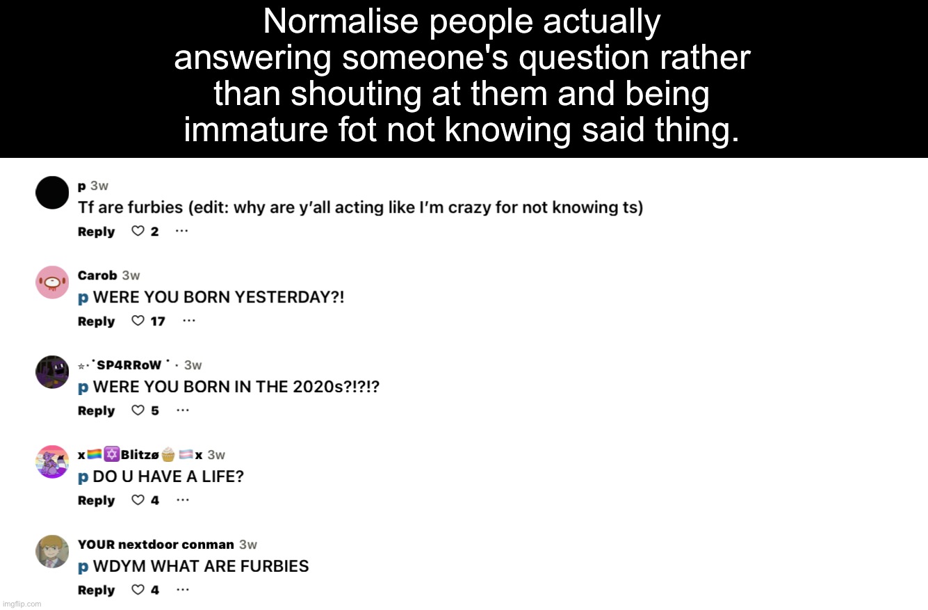 "Do you have a life" over what is a furby. This genuinely makes me angry | Normalise people actually answering someone's question rather than shouting at them and being immature fot not knowing said thing. | made w/ Imgflip meme maker