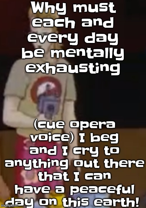 Why must each and every day be mentally exhausting; (cue opera voice) I beg and I cry to anything out there that I can have a peaceful day on this earth! | image tagged in yee yee ass outfit | made w/ Imgflip meme maker