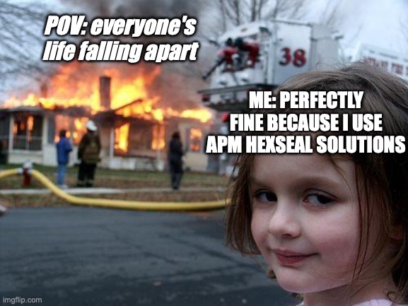 APM Hexseal | POV: everyone's life falling apart; ME: PERFECTLY FINE BECAUSE I USE APM HEXSEAL SOLUTIONS | image tagged in memes,disaster girl | made w/ Imgflip meme maker