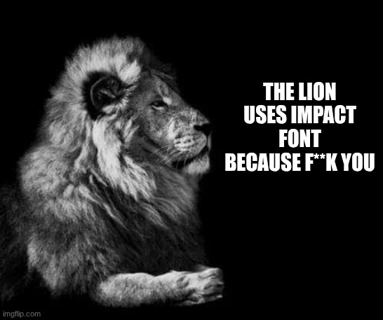 the lion.. | THE LION USES IMPACT FONT BECAUSE F**K YOU | image tagged in the lion | made w/ Imgflip meme maker