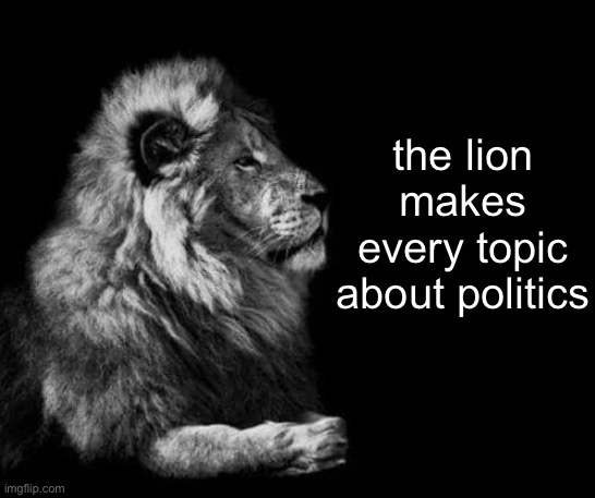 Don’t be like the lion | the lion makes every topic about politics | image tagged in the lion | made w/ Imgflip meme maker