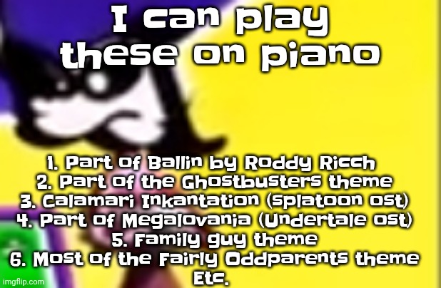 I learn songs by ear | I can play these on piano; 1. Part of Ballin by Roddy Ricch 
2. Part of the Ghostbusters theme
3. Calamari Inkantation (splatoon ost)
4. Part of Megalovania (Undertale ost)
5. Family guy theme
6. Most of the Fairly Oddparents theme
Etc. | image tagged in highkey pissed as hell | made w/ Imgflip meme maker