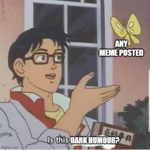Butterfly man | ANY MEME POSTED DARK HUMOUR? | image tagged in butterfly man | made w/ Imgflip meme maker