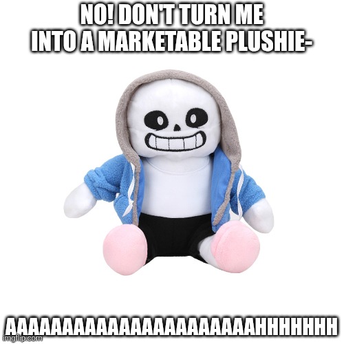 Sans Undertale | NO! DON'T TURN ME INTO A MARKETABLE PLUSHIE-; AAAAAAAAAAAAAAAAAAAAAAHHHHHHH | image tagged in sans undertale | made w/ Imgflip meme maker