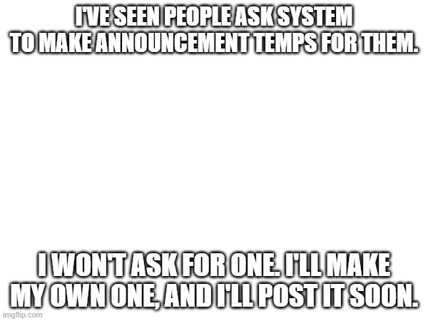 HEY EVERY ! | I'VE SEEN PEOPLE ASK SYSTEM TO MAKE ANNOUNCEMENT TEMPS FOR THEM. I WON'T ASK FOR ONE. I'LL MAKE MY OWN ONE, AND I'LL POST IT SOON. | image tagged in announcement temp,interactionsystem | made w/ Imgflip meme maker