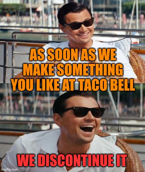 Every freaking time | AS SOON AS WE MAKE SOMETHING YOU LIKE AT TACO BELL; WE DISCONTINUE IT | image tagged in you hate me and i love it | made w/ Imgflip meme maker