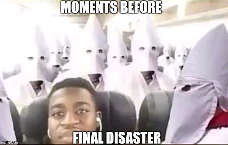 Kkk memes | MOMENTS BEFORE; FINAL DISASTER | image tagged in kkk memes | made w/ Imgflip meme maker