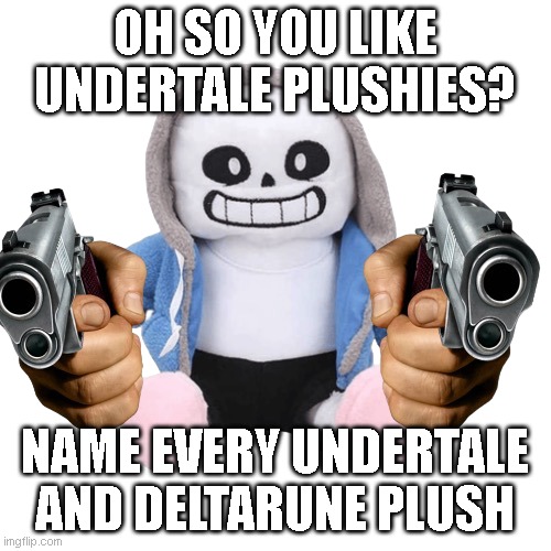 Sans plush gun | OH SO YOU LIKE UNDERTALE PLUSHIES? NAME EVERY UNDERTALE AND DELTARUNE PLUSH | image tagged in sans plush gun | made w/ Imgflip meme maker