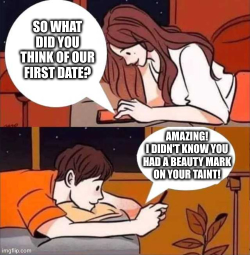 Boy and girl texting | SO WHAT DID YOU THINK OF OUR FIRST DATE? AMAZING!
I DIDN'T KNOW YOU
HAD A BEAUTY MARK
ON YOUR TAINT! | image tagged in boy and girl texting | made w/ Imgflip meme maker