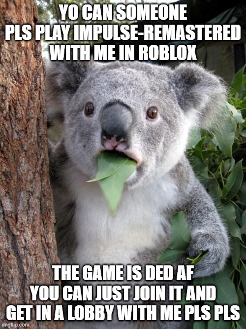 its a godly fps | YO CAN SOMEONE PLS PLAY IMPULSE-REMASTERED WITH ME IN ROBLOX; THE GAME IS DED AF YOU CAN JUST JOIN IT AND GET IN A LOBBY WITH ME PLS PLS | image tagged in memes,surprised koala | made w/ Imgflip meme maker